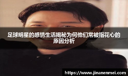 足球明星的感情生活揭秘为何他们常被指花心的原因分析