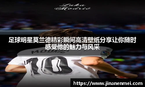 足球明星莫兰德精彩瞬间高清壁纸分享让你随时感受他的魅力与风采